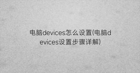 “电脑devices怎么设置(电脑devices设置步骤详解)