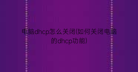 “电脑dhcp怎么关闭(如何关闭电脑的dhcp功能)