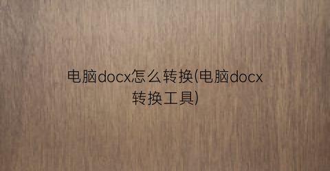 电脑docx怎么转换(电脑docx转换工具)