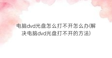 电脑dvd光盘怎么打不开怎么办(解决电脑dvd光盘打不开的方法)