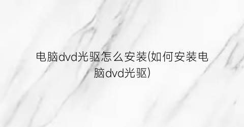 电脑dvd光驱怎么安装(如何安装电脑dvd光驱)