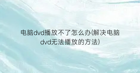 电脑dvd播放不了怎么办(解决电脑dvd无法播放的方法)