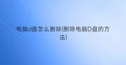 电脑d盘怎么删除(删除电脑D盘的方法)