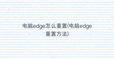 电脑edge怎么重置(电脑edge重置方法)