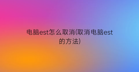 “电脑est怎么取消(取消电脑est的方法)