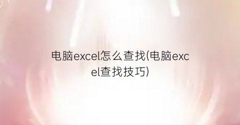 “电脑excel怎么查找(电脑excel查找技巧)