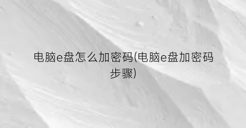 “电脑e盘怎么加密码(电脑e盘加密码步骤)