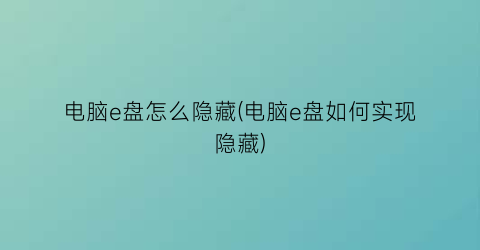 电脑e盘怎么隐藏(电脑e盘如何实现隐藏)