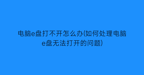 电脑e盘打不开怎么办(如何处理电脑e盘无法打开的问题)