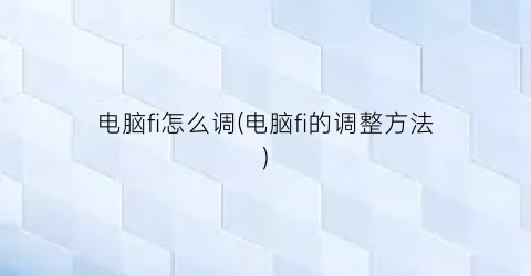 电脑fi怎么调(电脑fi的调整方法)