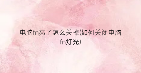 “电脑fn亮了怎么关掉(如何关闭电脑fn灯光)