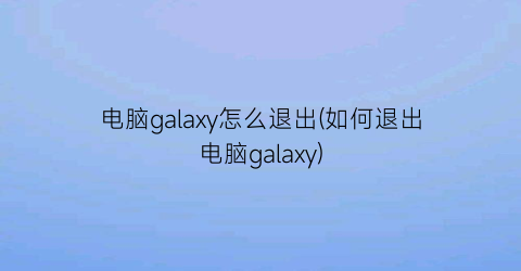 电脑galaxy怎么退出(如何退出电脑galaxy)