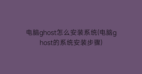 电脑ghost怎么安装系统(电脑ghost的系统安装步骤)