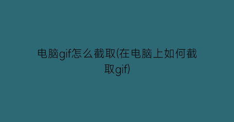 电脑gif怎么截取(在电脑上如何截取gif)