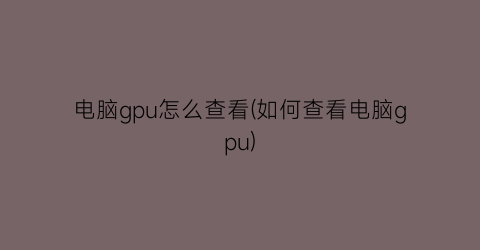 电脑gpu怎么查看(如何查看电脑gpu)