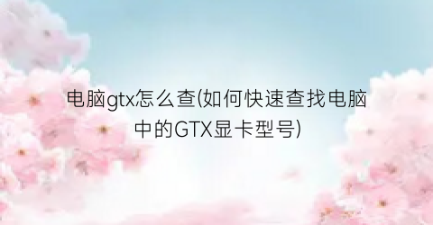 电脑gtx怎么查(如何快速查找电脑中的GTX显卡型号)