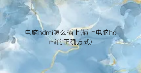 电脑hdmi怎么插上(插上电脑hdmi的正确方式)