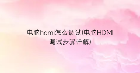 电脑hdmi怎么调试(电脑HDMI调试步骤详解)