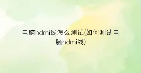 “电脑hdmi线怎么测试(如何测试电脑hdmi线)