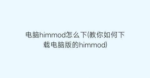 电脑himmod怎么下(教你如何下载电脑版的himmod)