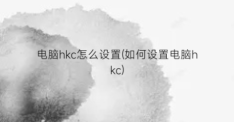 电脑hkc怎么设置(如何设置电脑hkc)