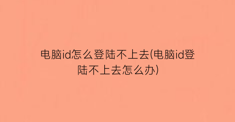 电脑id怎么登陆不上去(电脑id登陆不上去怎么办)