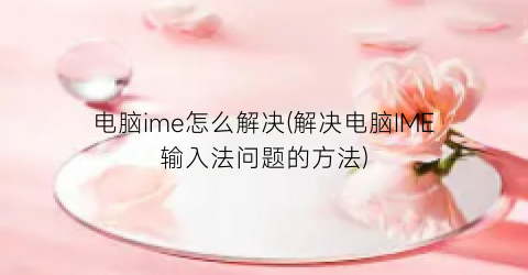 电脑ime怎么解决(解决电脑IME输入法问题的方法)