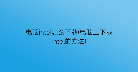 电脑intel怎么下载(电脑上下载intel的方法)