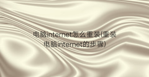 电脑internet怎么重装(重装电脑internet的步骤)