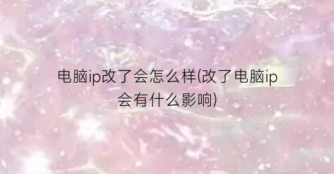 电脑ip改了会怎么样(改了电脑ip会有什么影响)