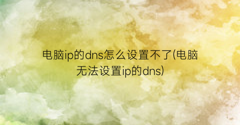 电脑ip的dns怎么设置不了(电脑无法设置ip的dns)