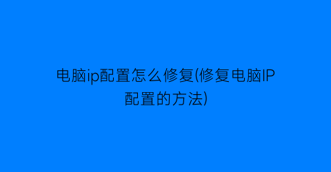 “电脑ip配置怎么修复(修复电脑IP配置的方法)