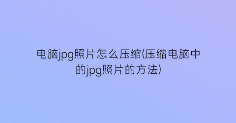 电脑jpg照片怎么压缩(压缩电脑中的jpg照片的方法)