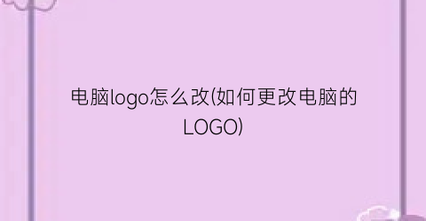 电脑logo怎么改(如何更改电脑的LOGO)