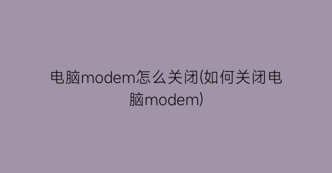 “电脑modem怎么关闭(如何关闭电脑modem)