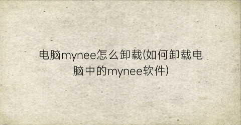 电脑mynee怎么卸载(如何卸载电脑中的mynee软件)