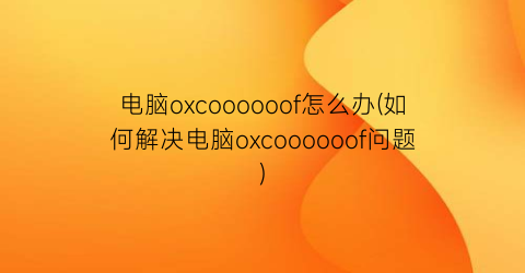 “电脑oxcoooooof怎么办(如何解决电脑oxcoooooof问题)