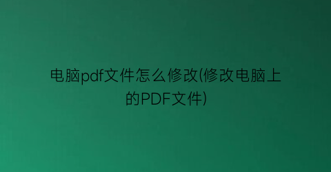 电脑pdf文件怎么修改(修改电脑上的PDF文件)