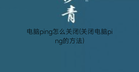 电脑ping怎么关闭(关闭电脑ping的方法)