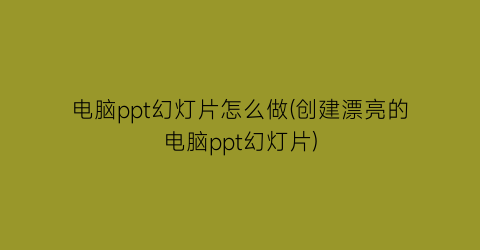 电脑ppt幻灯片怎么做(创建漂亮的电脑ppt幻灯片)