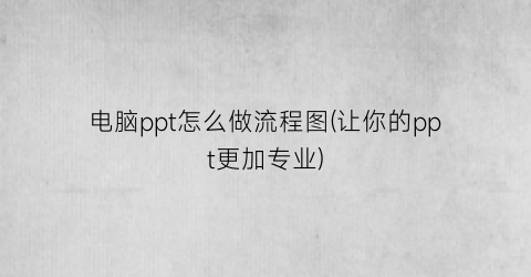 电脑ppt怎么做流程图(让你的ppt更加专业)