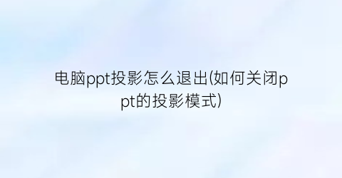 电脑ppt投影怎么退出(如何关闭ppt的投影模式)