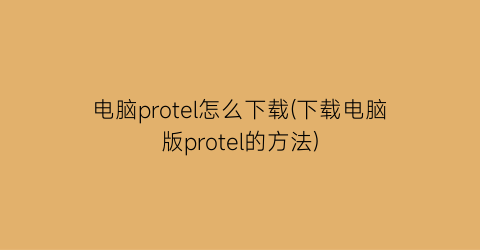 电脑protel怎么下载(下载电脑版protel的方法)