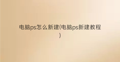 “电脑ps怎么新建(电脑ps新建教程)