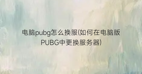 电脑pubg怎么换服(如何在电脑版PUBG中更换服务器)