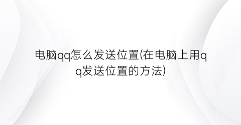 电脑qq怎么发送位置(在电脑上用qq发送位置的方法)