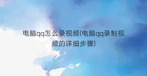 “电脑qq怎么录视频(电脑qq录制视频的详细步骤)