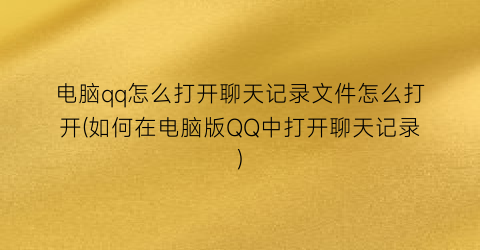 电脑qq怎么打开聊天记录文件怎么打开(如何在电脑版QQ中打开聊天记录)