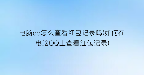 “电脑qq怎么查看红包记录吗(如何在电脑QQ上查看红包记录)