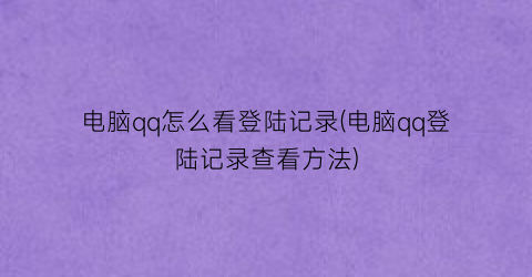 “电脑qq怎么看登陆记录(电脑qq登陆记录查看方法)